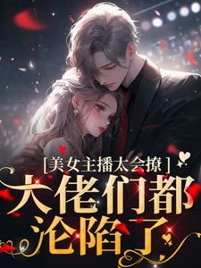 完结版《美女主播太会撩，大佬们都沦陷了》章节目录在线阅读