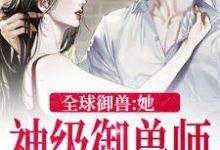 已完结小说《全球御兽：她，神级御兽师》章节免费阅读-牛皮文学