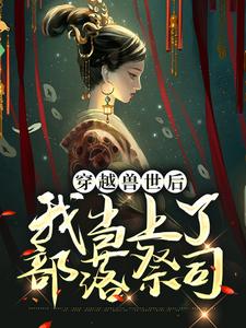 《穿越兽世后，我当上了部落祭司》小说章节列表免费试读， 曲声声元江小说在线阅读