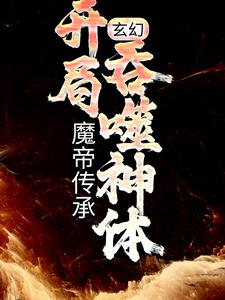 已完结小说《玄幻：魔帝传承，开局吞噬神体》在线章节阅读