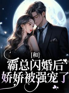 和霸总闪婚后，娇娇被强宠了小说阅读，和霸总闪婚后，娇娇被强宠了完结版