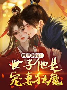 完结版《两世姻缘！世子他是宠妻狂魔》在线免费阅读