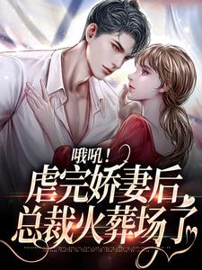 完结版《哦吼！虐完娇妻后，总裁火葬场了》章节阅读