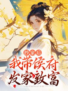 完结版《抄家后，我带侯府发家致富》章节阅读