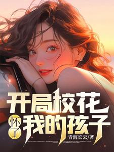 完结版《开局校花怀了我的孩子》章节目录在线阅读