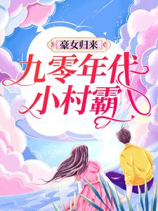 豪女归来：九零年代小村霸小说，豪女归来：九零年代小村霸章节在线阅读