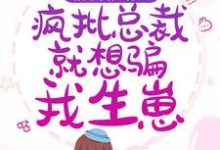 完结版《假婚成真：疯批总裁就想骗我生崽》章节目录在线阅读-牛皮文学