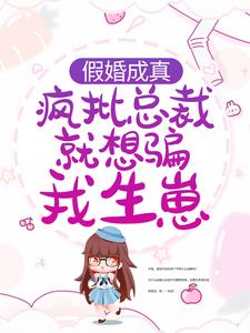 完结版《假婚成真：疯批总裁就想骗我生崽》章节目录在线阅读