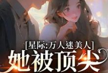 完结版《星际：万人迷美人她被顶尖男们强宠》章节阅读-牛皮文学