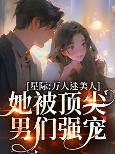 完结版《星际：万人迷美人她被顶尖男们强宠》章节阅读