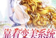 完结版《靠着变美系统，炮灰华丽翻身》章节目录在线阅读-牛皮文学