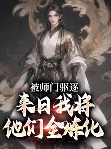 被师门驱逐，来日我将他们全炼化最新章节，被师门驱逐，来日我将他们全炼化免费阅读