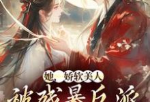 完结版《她，娇软美人，被残暴反派爆宠了》章节目录在线阅读-牛皮文学