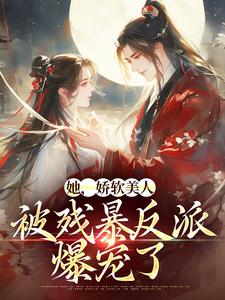 完结版《她，娇软美人，被残暴反派爆宠了》章节目录在线阅读