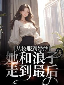 小说《从校服到婚纱，她和浪子走到最后》在线章节阅读