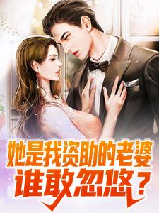 完结版《她是我资助的老婆，谁敢忽悠？》免费阅读