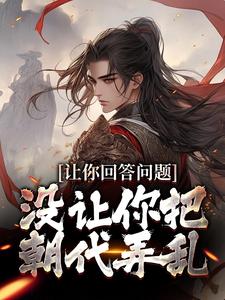 完结版《让你回答问题，没让你把朝代弄乱》免费阅读