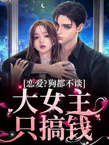 完结版《恋爱？狗都不谈，大女主只搞钱》章节阅读