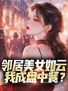 邻居美女如云，我成盘中餐？小说阅读，邻居美女如云，我成盘中餐？完结版