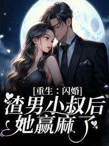 重生：闪婚渣男小叔后，她赢麻了这本小说完结了吗？免费查看最新章节