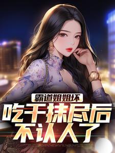 完结版《霸道姐姐坏，吃干抹尽后不认人了》在线免费阅读