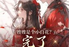 完结版《嫂嫂是个小白花？完了，我就爱这款》在线免费阅读-牛皮文学