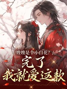 完结版《嫂嫂是个小白花？完了，我就爱这款》在线免费阅读