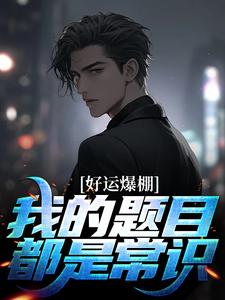 完结版《好运爆棚！我的题目都是常识》在线免费阅读