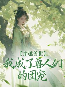 江洛洛完整版《穿越兽世，我成了兽人们的团宠》小说免费阅读