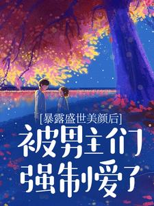 小说完整版《暴露盛世美颜后，被男主们强制爱了》免费阅读