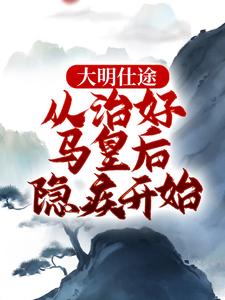 李青朱元璋小说完整版《大明仕途：从治好马皇后隐疾开始》免费阅读