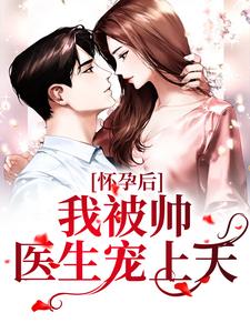 完结版《怀孕后，我被帅医生宠上天》在线免费阅读