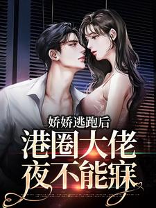 完结版《娇娇逃跑后，港圈大佬夜不能寐》章节阅读