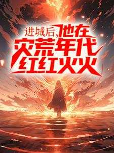 完整版《进城后，他在灾荒年代红红火火》小说免费阅读