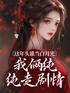 完结版《这年头谁当白月光，我俩纯纯走剧情》章节目录在线阅读