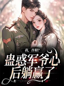 完结版《我，作精？蛊惑军爷心后躺赢了》免费阅读