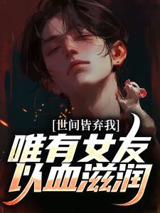 完结版《世间皆弃我，唯有女友以血滋润》免费阅读