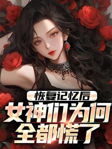 求恢复记忆后，女神们为何全都慌了小说免费资源