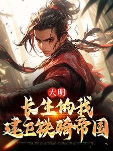 完整版《大明：长生的我建立铁骑帝国》小说免费阅读