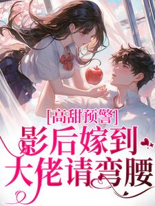 小说完整版《高甜预警：影后嫁到，大佬请弯腰》免费阅读