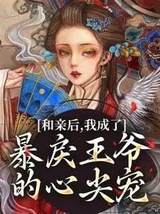 完结版《和亲后，我成了暴戾王爷的心尖宠》章节阅读