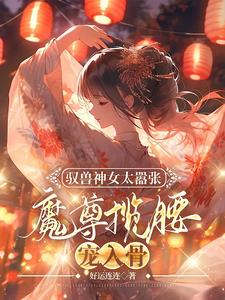 驭兽神女太嚣张，魔尊揽腰宠入骨叶九璃楼无炎小说在线章节免费阅读