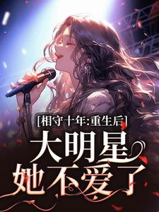 完结版《相守十年，重生后大明星她不爱了》免费阅读