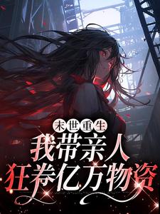 完结版《末世重生：我带亲人狂卷亿万物资》章节阅读