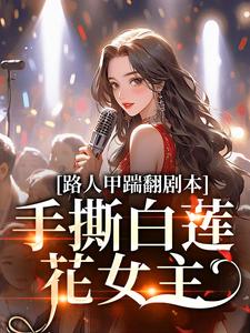 小说《路人甲踹翻剧本，手撕白莲花女主》完整版在线章节免费阅读