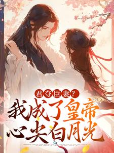 《君夺臣妻？我成了皇帝心尖白月光》小说免费阅读完整版