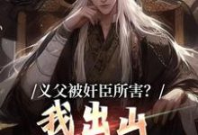 完结版《义父被奸臣所害？我出山颠覆江山！》在线免费阅读-牛皮文学