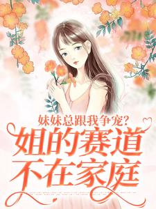 完结版《妹妹总跟我争宠？姐的赛道不在家庭》章节阅读