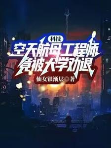 完整版《科技：空天航母工程师，竟被大学劝退？》小说免费阅读