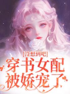 樊花赵一路完整版《没想到吧，穿书女配被娇宠了》小说免费阅读